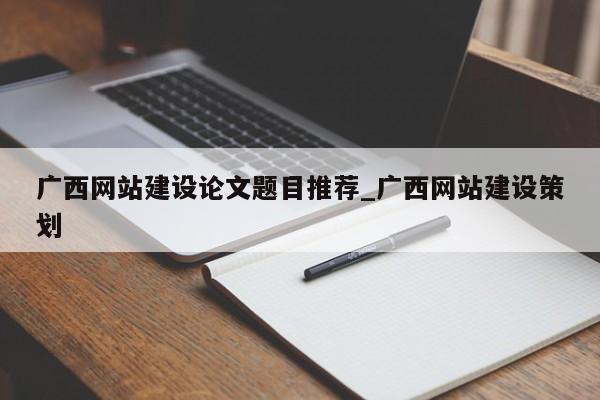 广西网站建设论文题目推荐_广西网站建设策划