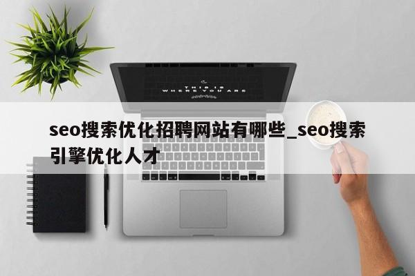 seo搜索优化招聘网站有哪些_seo搜索引擎优化人才