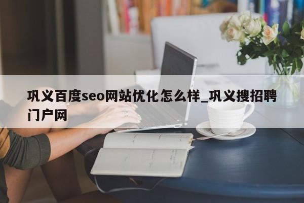 巩义百度seo网站优化怎么样_巩义搜招聘门户网
